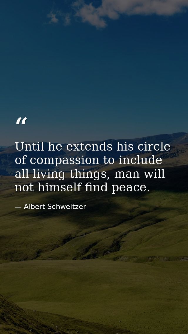 Until he extends his circle of compassion to include all living things, man will not himself find peace. — Albert Schweitzer
