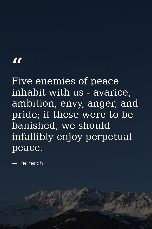 Five enemies of peace inhabit with us - avarice, ambition, envy, anger, and pride; if these were to be banished, we shou — Petrarch