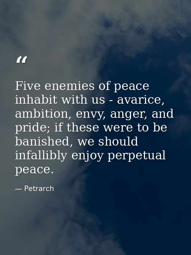 Five enemies of peace inhabit with us - avarice, ambition, envy, anger, and pride; if these were to be banished, we shou — Petrarch