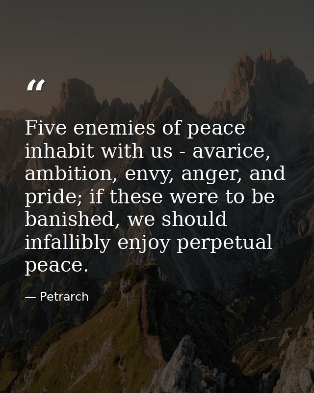 Five enemies of peace inhabit with us - avarice, ambition, envy, anger, and pride; if these were to be banished, we shou — Petrarch