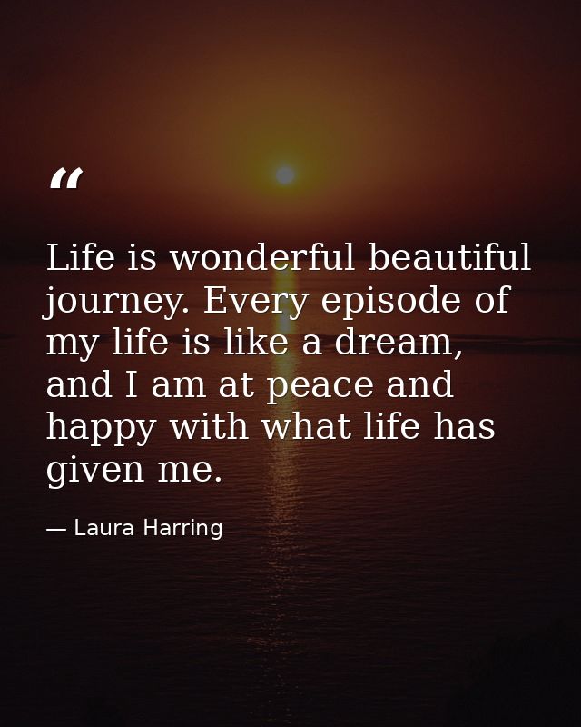 Life is wonderful beautiful journey. Every episode of my life is like a dream, and I am at peace and happy with what lif — Laura Harring