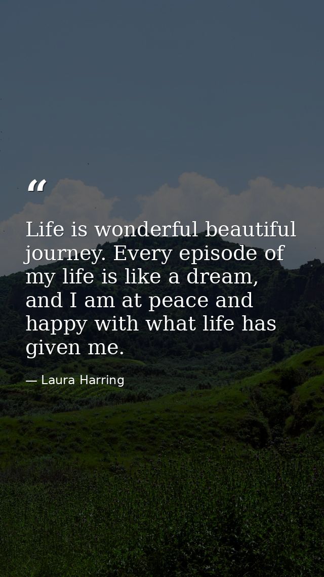 Life is wonderful beautiful journey. Every episode of my life is like a dream, and I am at peace and happy with what lif — Laura Harring