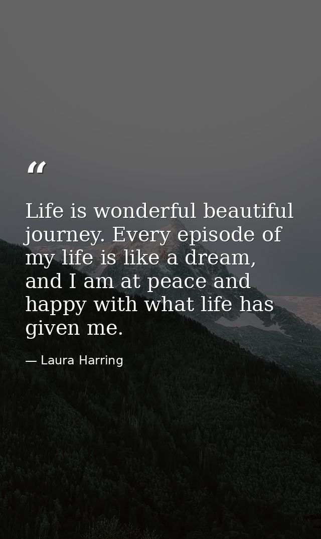 Life is wonderful beautiful journey. Every episode of my life is like a dream, and I am at peace and happy with what lif — Laura Harring