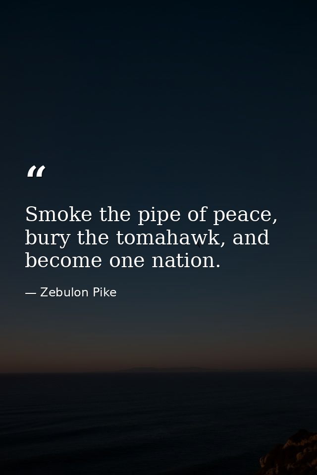 Smoke the pipe of peace, bury the tomahawk, and become one nation. — Zebulon Pike