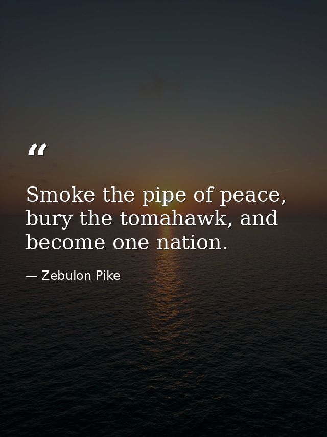 Smoke the pipe of peace, bury the tomahawk, and become one nation. — Zebulon Pike