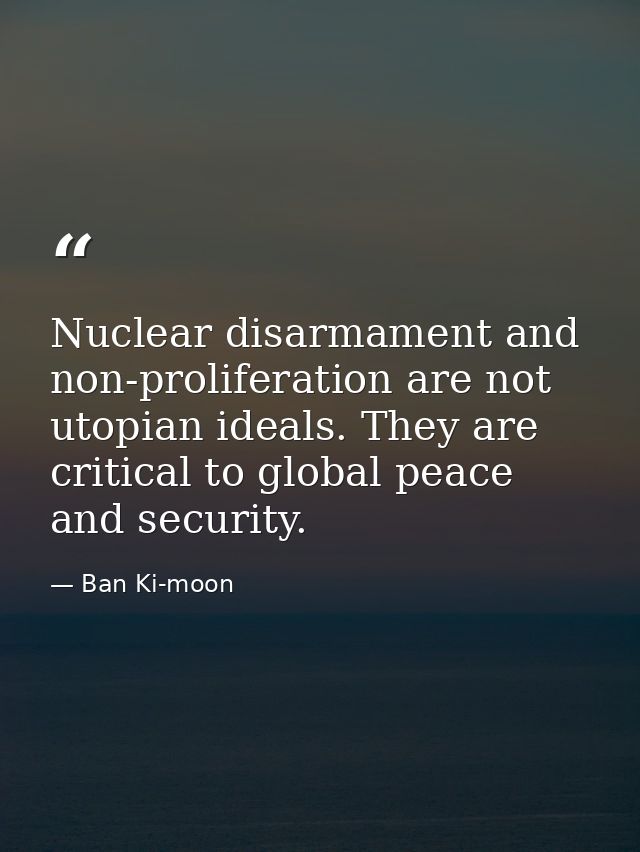 Nuclear disarmament and non-proliferation are not utopian ideals. They are critical to global peace and security. — Ban Ki-moon