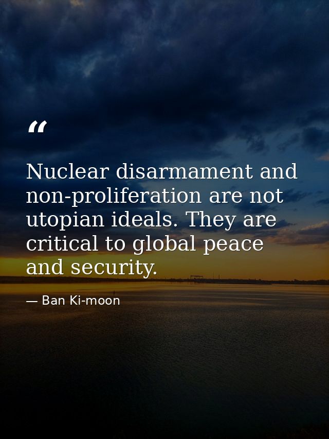 Nuclear disarmament and non-proliferation are not utopian ideals. They are critical to global peace and security. — Ban Ki-moon