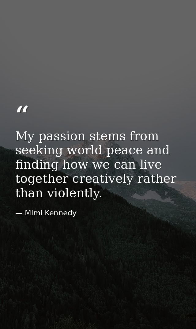 My passion stems from seeking world peace and finding how we can live together creatively rather than violently. — Mimi Kennedy