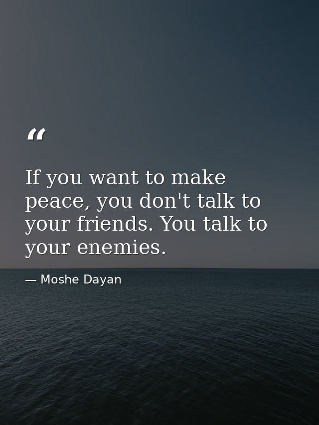 If you want to make peace, you don't talk to your friends. You talk to your enemies. — Moshe Dayan