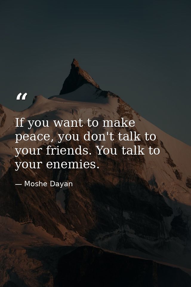 If you want to make peace, you don't talk to your friends. You talk to your enemies. — Moshe Dayan