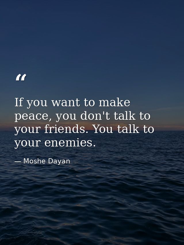 If you want to make peace, you don't talk to your friends. You talk to your enemies. — Moshe Dayan