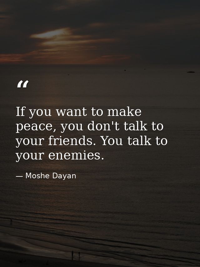 If you want to make peace, you don't talk to your friends. You talk to your enemies. — Moshe Dayan