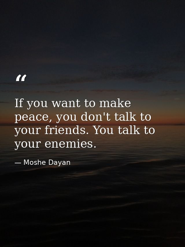If you want to make peace, you don't talk to your friends. You talk to your enemies. — Moshe Dayan