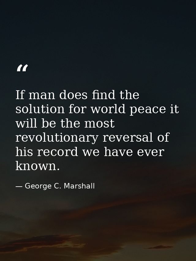 If man does find the solution for world peace it will be the most revolutionary reversal of his record we have ever know — George C. Marshall