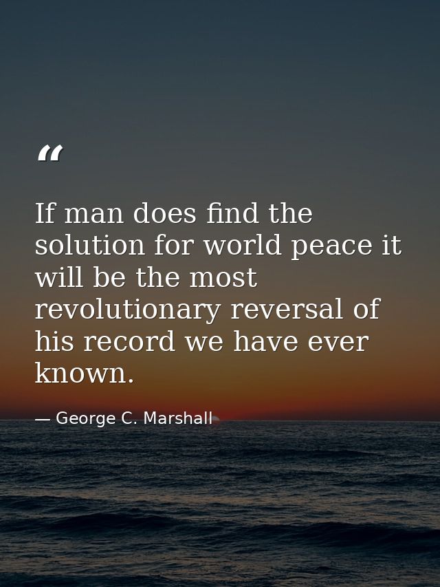 If man does find the solution for world peace it will be the most revolutionary reversal of his record we have ever know — George C. Marshall