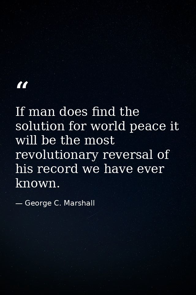 If man does find the solution for world peace it will be the most revolutionary reversal of his record we have ever know — George C. Marshall