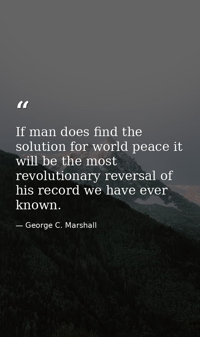 If man does find the solution for world peace it will be the most revolutionary reversal of his record we have ever know — George C. Marshall