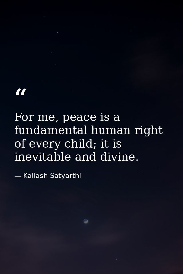 For me, peace is a fundamental human right of every child; it is inevitable and divine. — Kailash Satyarthi