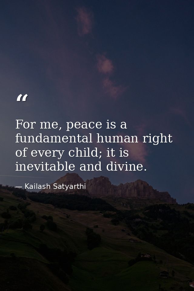 For me, peace is a fundamental human right of every child; it is inevitable and divine. — Kailash Satyarthi
