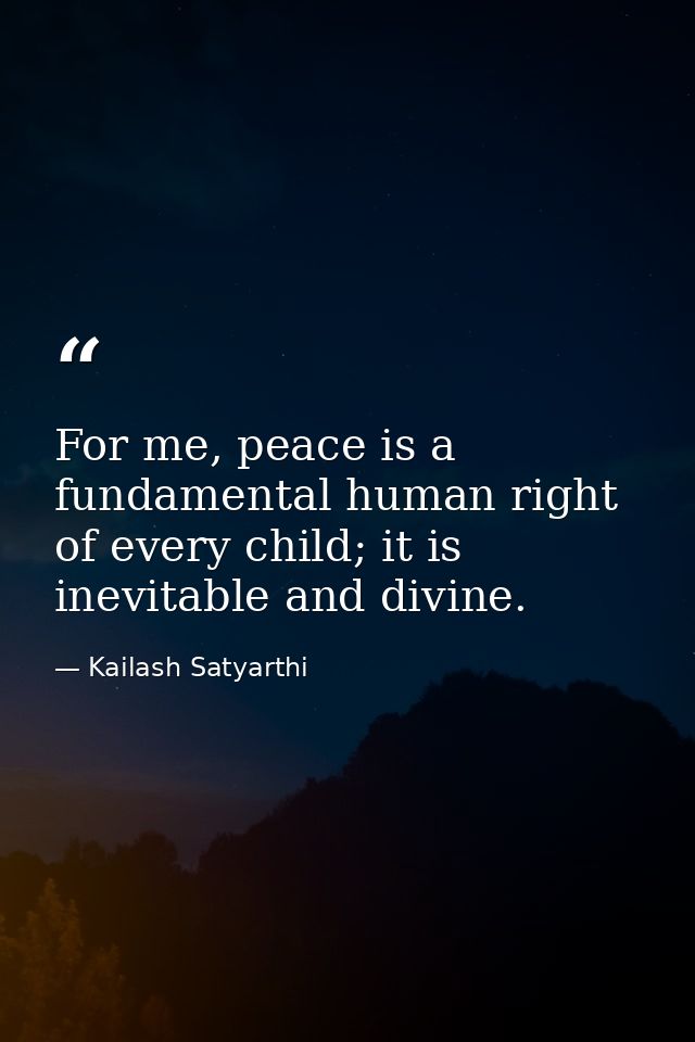 For me, peace is a fundamental human right of every child; it is inevitable and divine. — Kailash Satyarthi