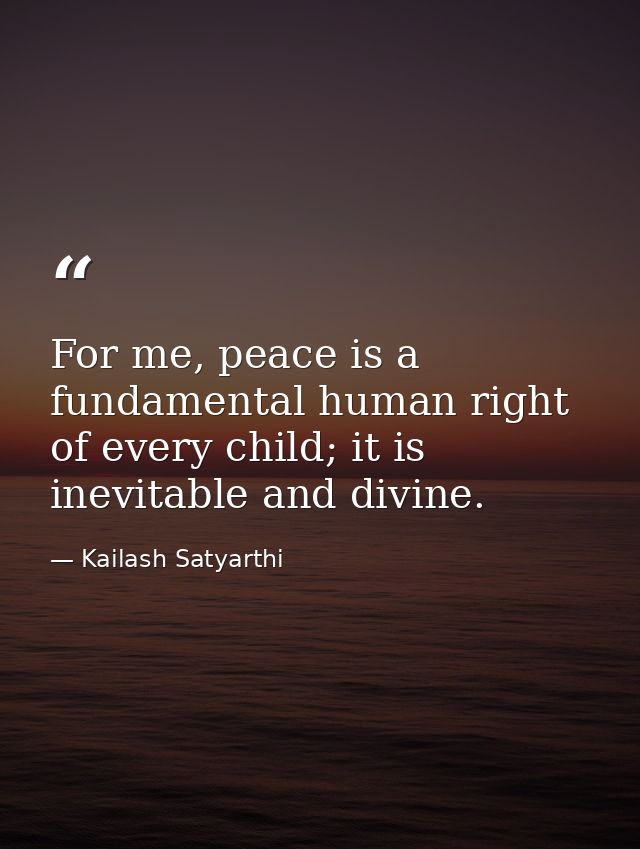 For me, peace is a fundamental human right of every child; it is inevitable and divine. — Kailash Satyarthi