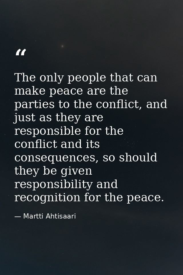 The only people that can make peace are the parties to the conflict, and just as they are responsible for the conflict a — Martti Ahtisaari