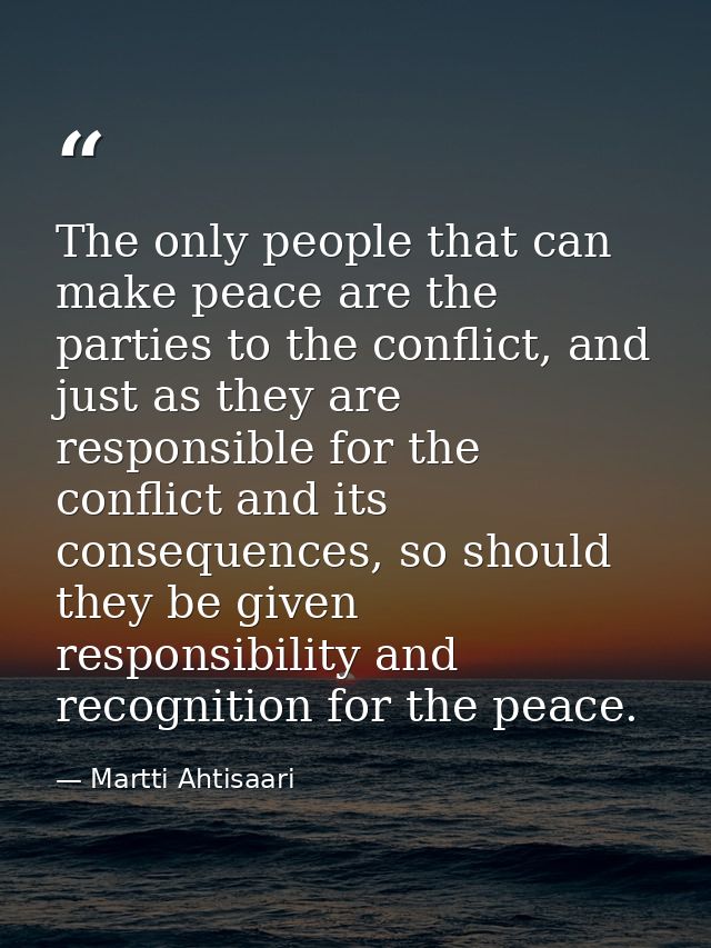 The only people that can make peace are the parties to the conflict, and just as they are responsible for the conflict a — Martti Ahtisaari