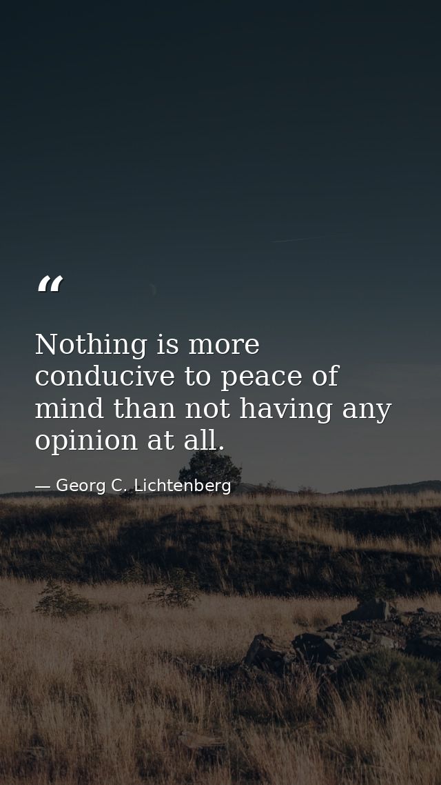 Nothing is more conducive to peace of mind than not having any opinion at all. — Georg C. Lichtenberg
