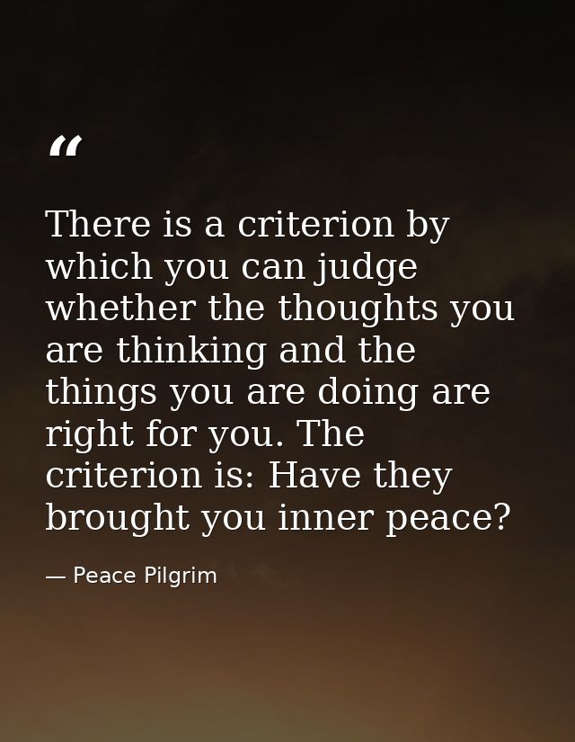 There is a criterion by which you can judge whether the thoughts you are thinking and the things you are doing are right — Peace Pilgrim