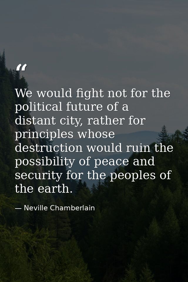We would fight not for the political future of a distant city, rather for principles whose destruction would ruin the po — Neville Chamberlain