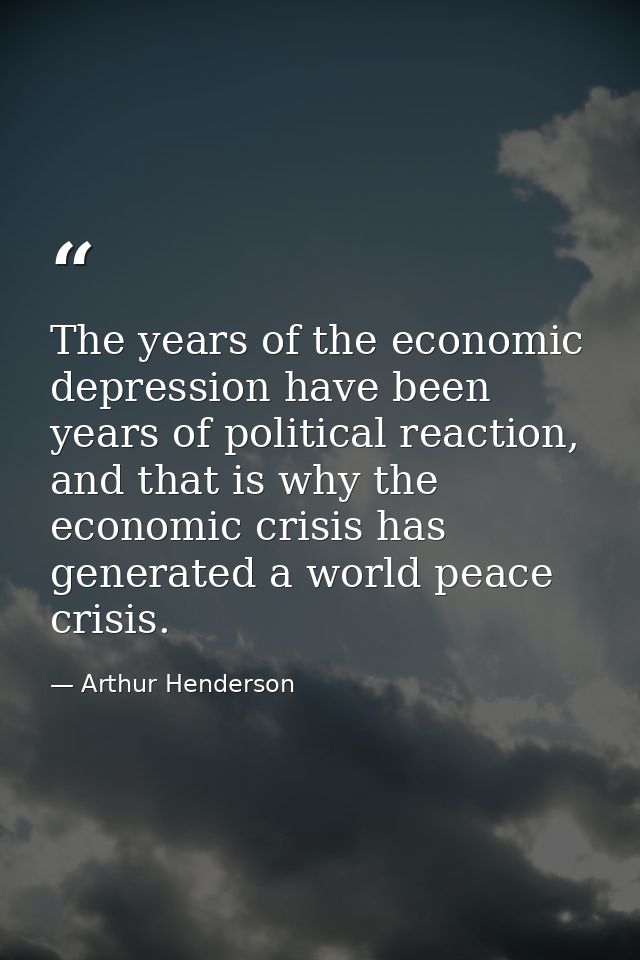 The years of the economic depression have been years of political reaction, and that is why the economic crisis has gene — Arthur Henderson