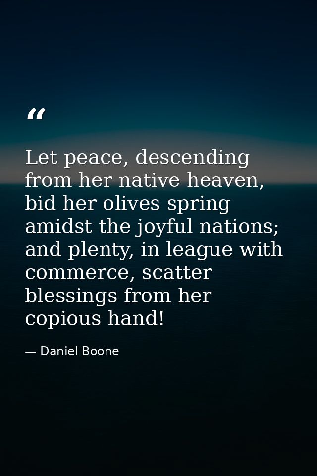 Let peace, descending from her native heaven, bid her olives spring amidst the joyful nations; and plenty, in league wit — Daniel Boone