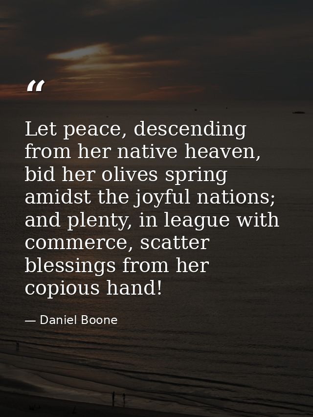 Let peace, descending from her native heaven, bid her olives spring amidst the joyful nations; and plenty, in league wit — Daniel Boone