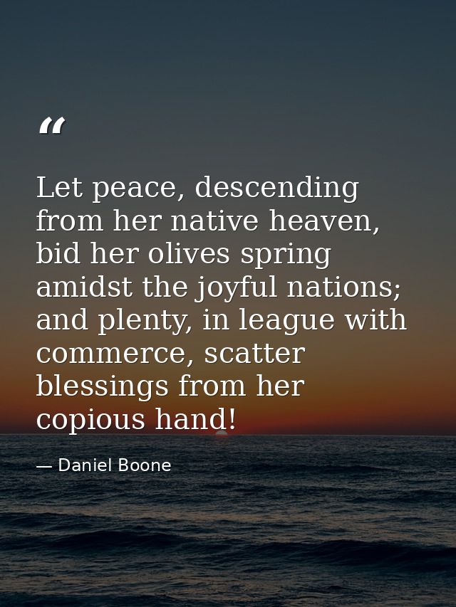 Let peace, descending from her native heaven, bid her olives spring amidst the joyful nations; and plenty, in league wit — Daniel Boone