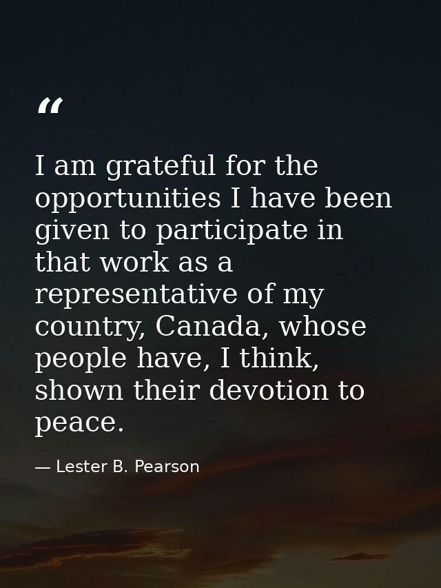 I am grateful for the opportunities I have been given to participate in that work as a representative of my country, Can — Lester B. Pearson