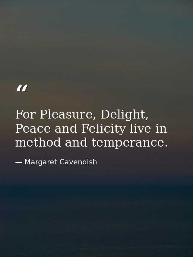 For Pleasure, Delight, Peace and Felicity live in method and temperance. — Margaret Cavendish