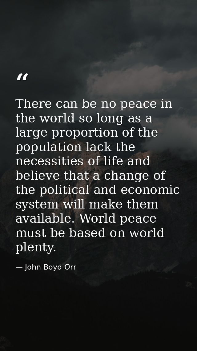 There can be no peace in the world so long as a large proportion of the population lack the necessities of life and beli — John Boyd Orr
