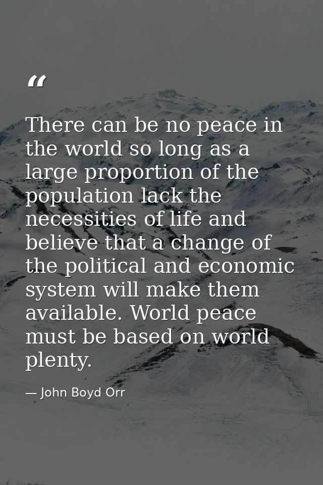 There can be no peace in the world so long as a large proportion of the population lack the necessities of life and beli — John Boyd Orr