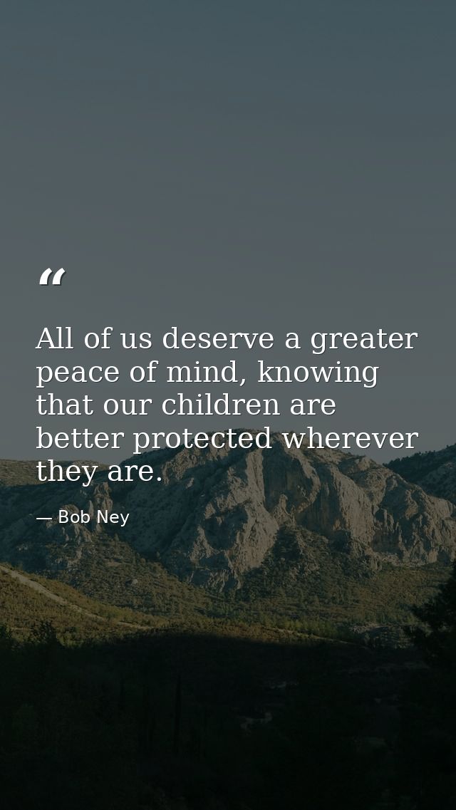 All of us deserve a greater peace of mind, knowing that our children are better protected wherever they are. — Bob Ney