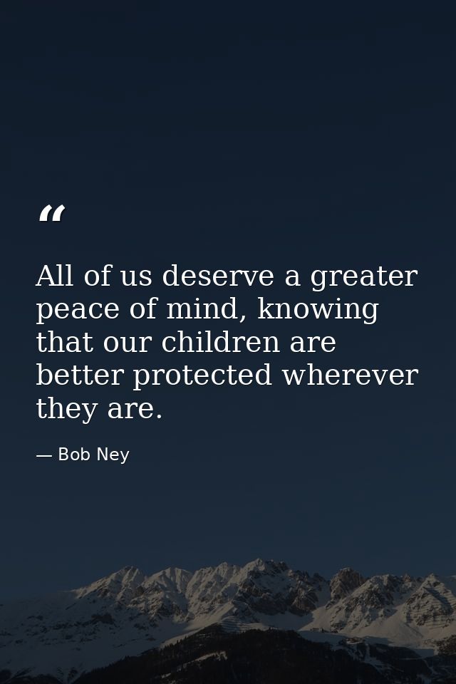 All of us deserve a greater peace of mind, knowing that our children are better protected wherever they are. — Bob Ney