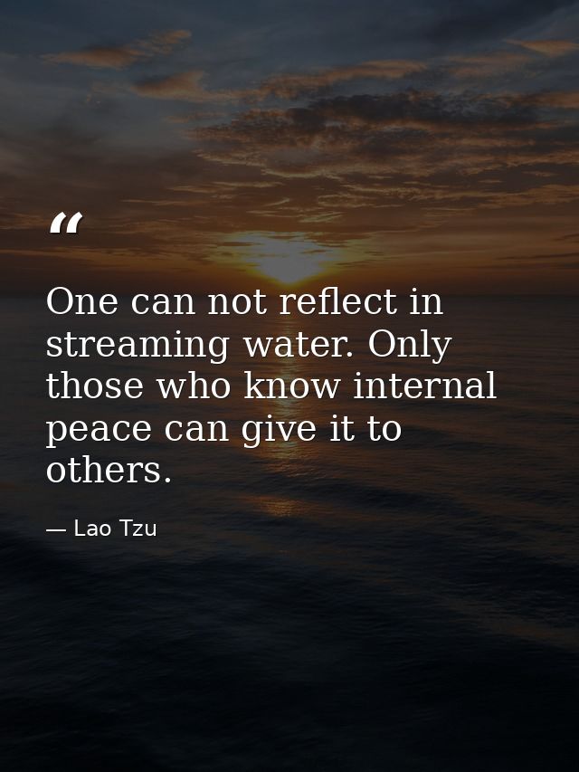 One can not reflect in streaming water. Only those who know internal peace can give it to others. — Lao Tzu