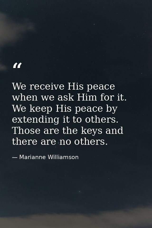 We receive His peace when we ask Him for it. We keep His peace by extending it to others. Those are the keys and there a — Marianne Williamson