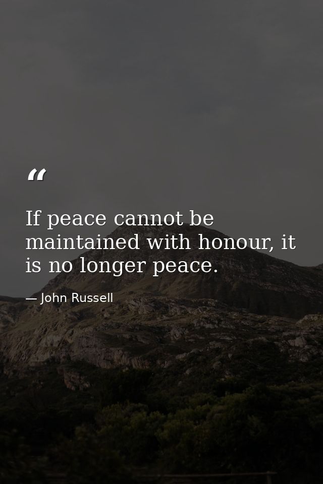 If peace cannot be maintained with honour, it is no longer peace. — John Russell
