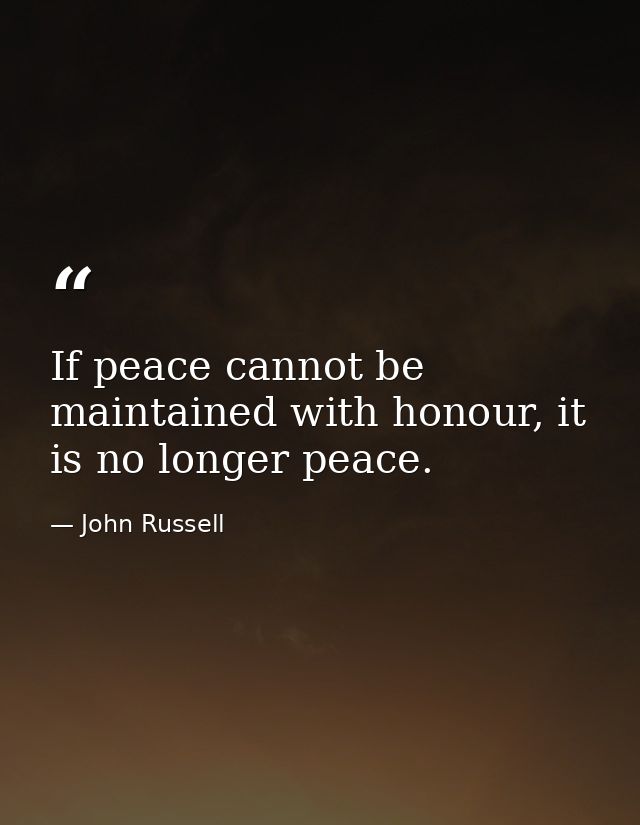 If peace cannot be maintained with honour, it is no longer peace. — John Russell