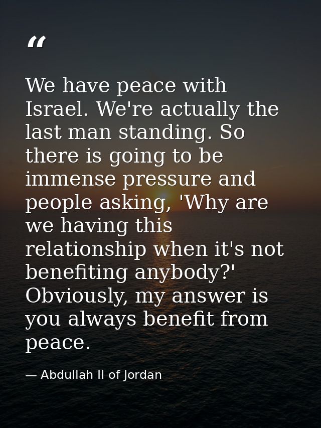 We have peace with Israel. We're actually the last man standing. So there is going to be immense pressure and people ask — Abdullah II of Jordan