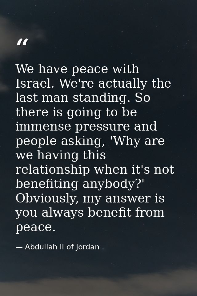 We have peace with Israel. We're actually the last man standing. So there is going to be immense pressure and people ask — Abdullah II of Jordan