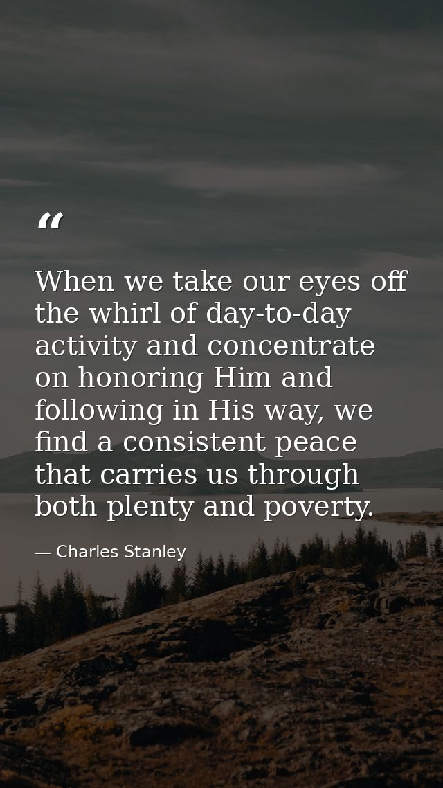 When we take our eyes off the whirl of day-to-day activity and concentrate on honoring Him and following in His way, we  — Charles Stanley