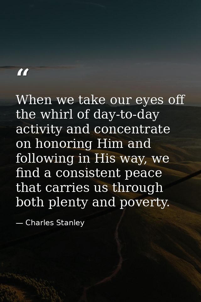 When we take our eyes off the whirl of day-to-day activity and concentrate on honoring Him and following in His way, we  — Charles Stanley