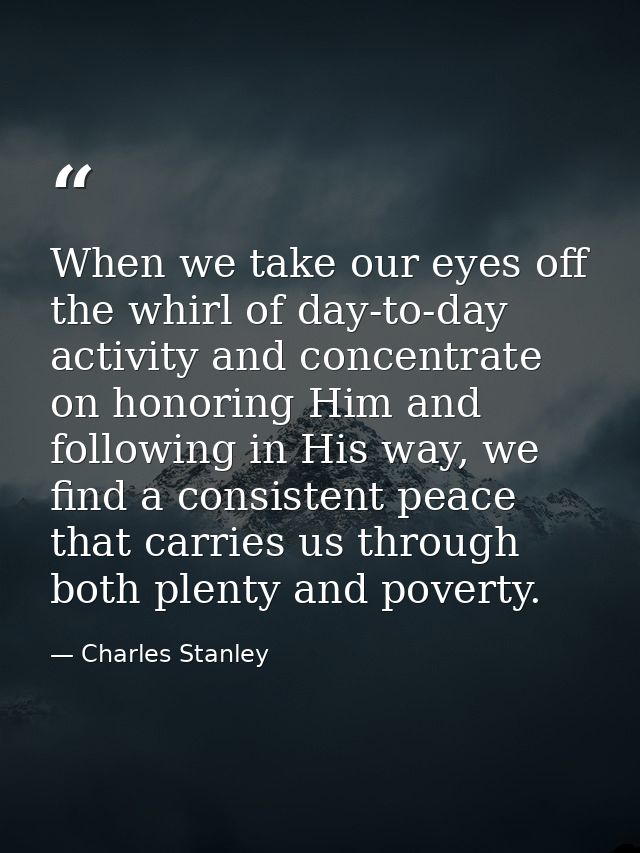 When we take our eyes off the whirl of day-to-day activity and concentrate on honoring Him and following in His way, we  — Charles Stanley