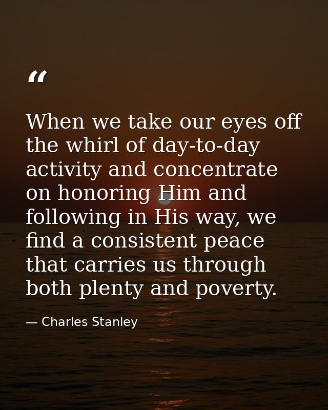 When we take our eyes off the whirl of day-to-day activity and concentrate on honoring Him and following in His way, we  — Charles Stanley